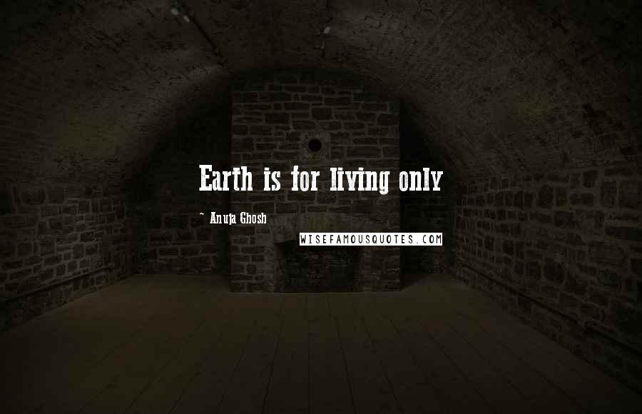 Anuja Ghosh Quotes: Earth is for living only