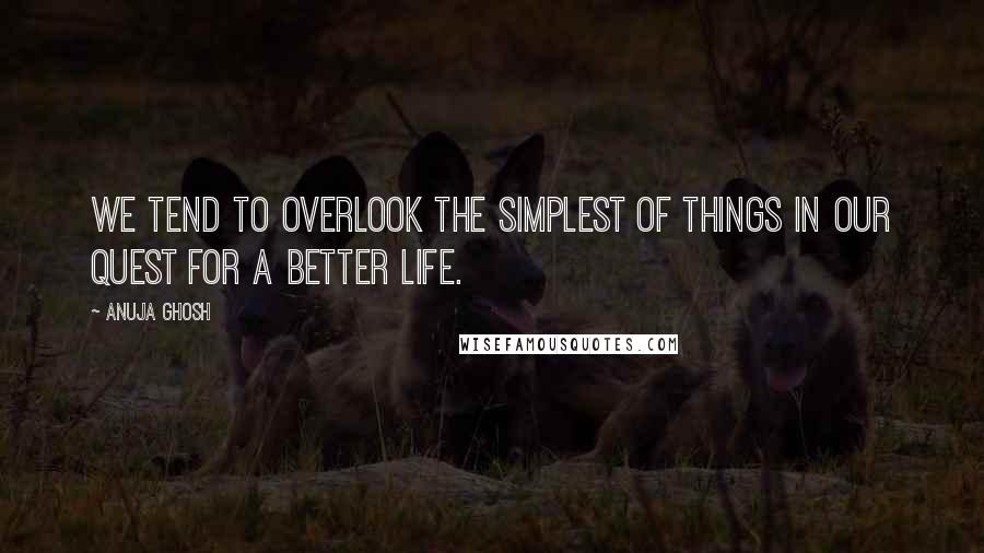 Anuja Ghosh Quotes: We tend to overlook the simplest of things in our quest for a better life.