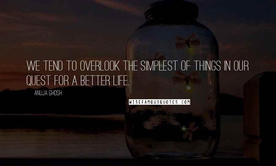 Anuja Ghosh Quotes: We tend to overlook the simplest of things in our quest for a better life.