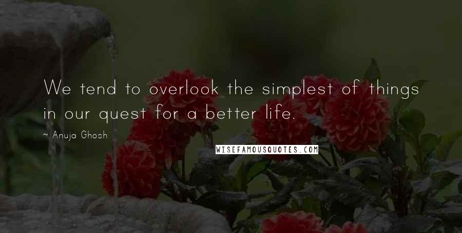 Anuja Ghosh Quotes: We tend to overlook the simplest of things in our quest for a better life.