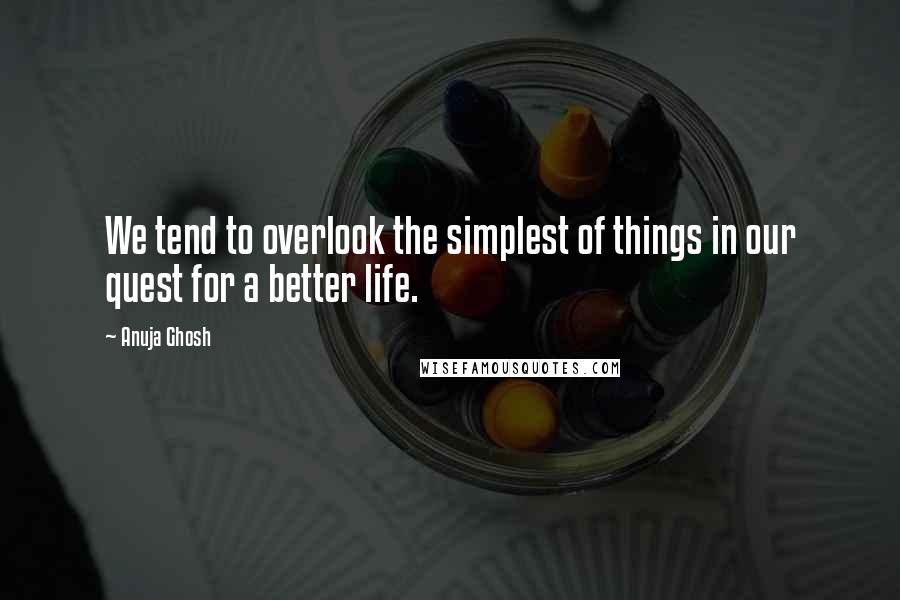 Anuja Ghosh Quotes: We tend to overlook the simplest of things in our quest for a better life.