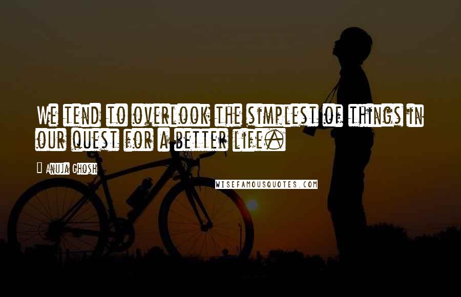 Anuja Ghosh Quotes: We tend to overlook the simplest of things in our quest for a better life.