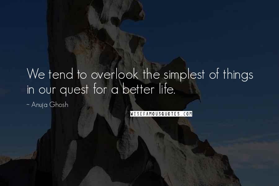 Anuja Ghosh Quotes: We tend to overlook the simplest of things in our quest for a better life.