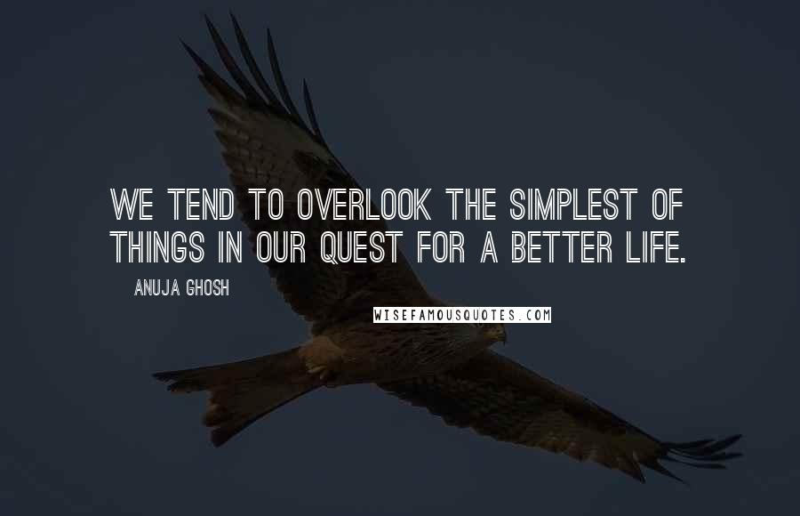 Anuja Ghosh Quotes: We tend to overlook the simplest of things in our quest for a better life.