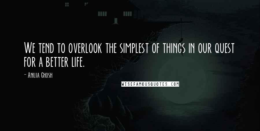 Anuja Ghosh Quotes: We tend to overlook the simplest of things in our quest for a better life.