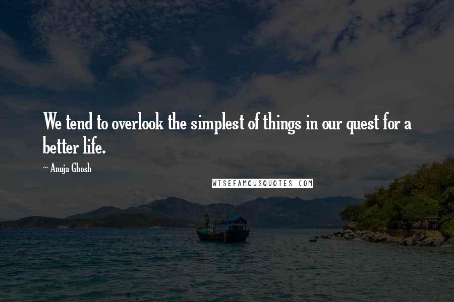 Anuja Ghosh Quotes: We tend to overlook the simplest of things in our quest for a better life.