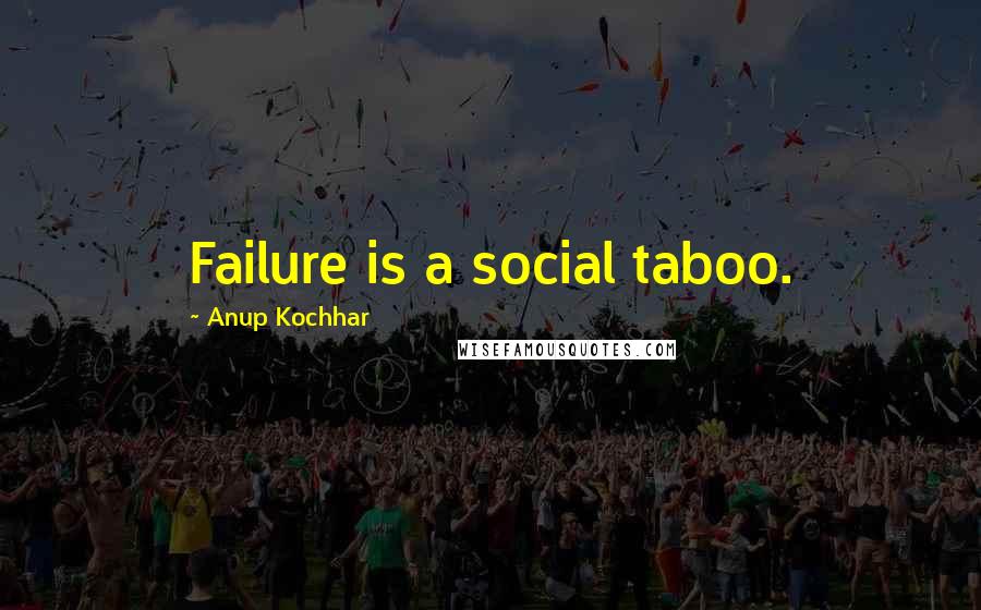 Anup Kochhar Quotes: Failure is a social taboo.