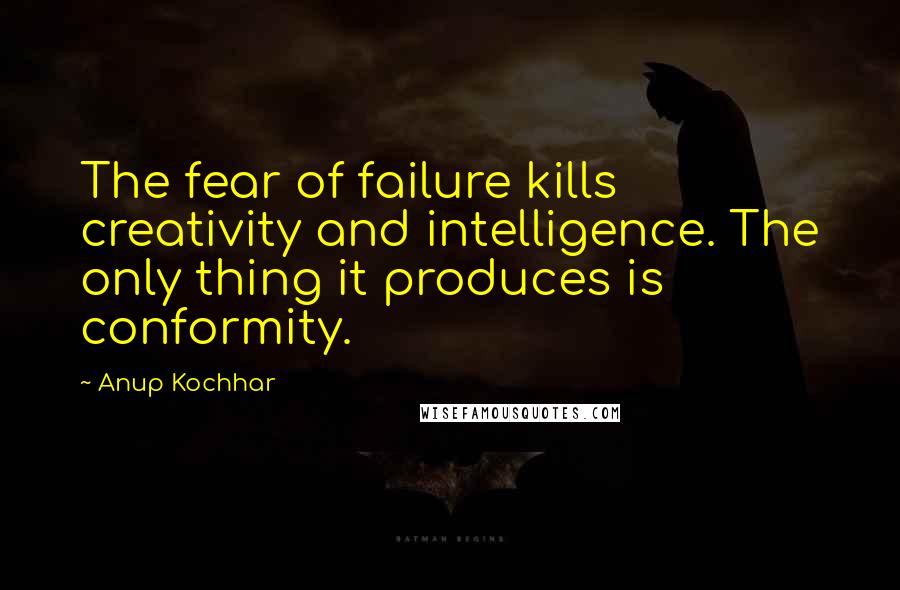 Anup Kochhar Quotes: The fear of failure kills creativity and intelligence. The only thing it produces is conformity.