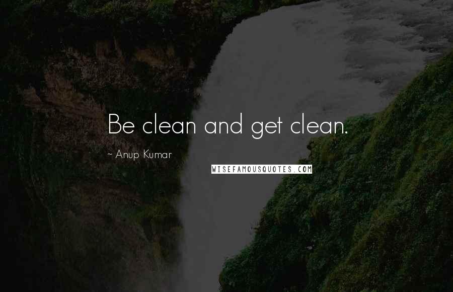 Anup Kumar Quotes: Be clean and get clean.