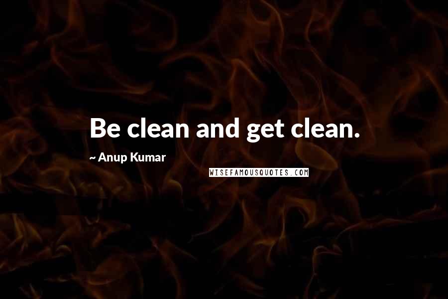 Anup Kumar Quotes: Be clean and get clean.