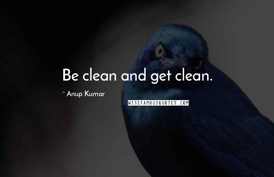 Anup Kumar Quotes: Be clean and get clean.