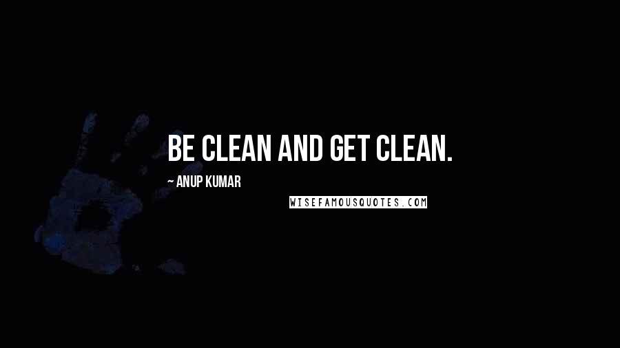 Anup Kumar Quotes: Be clean and get clean.