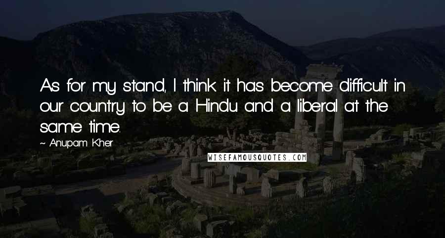 Anupam Kher Quotes: As for my stand, I think it has become difficult in our country to be a Hindu and a liberal at the same time.