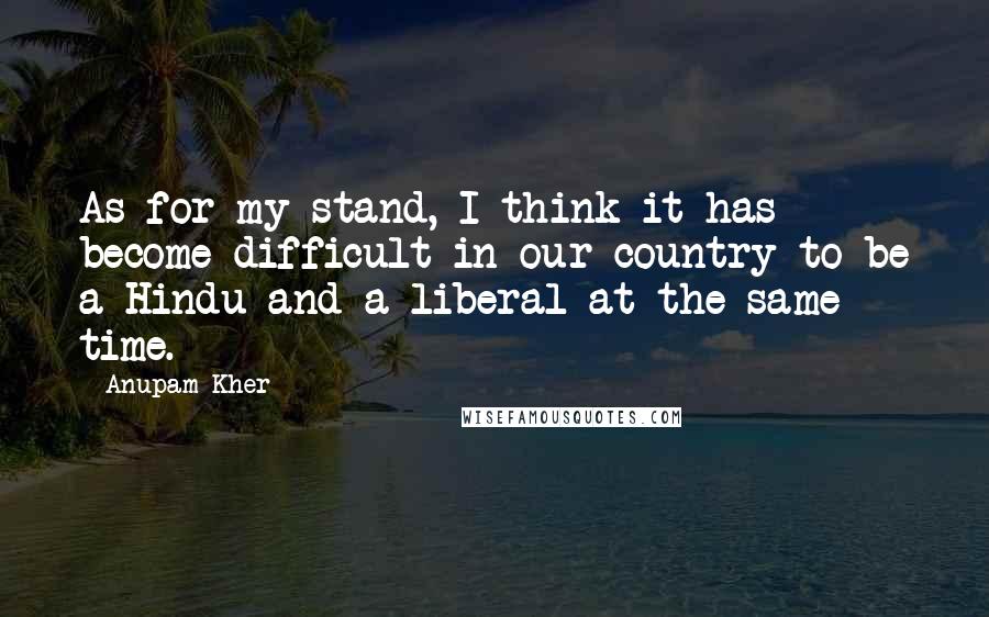 Anupam Kher Quotes: As for my stand, I think it has become difficult in our country to be a Hindu and a liberal at the same time.