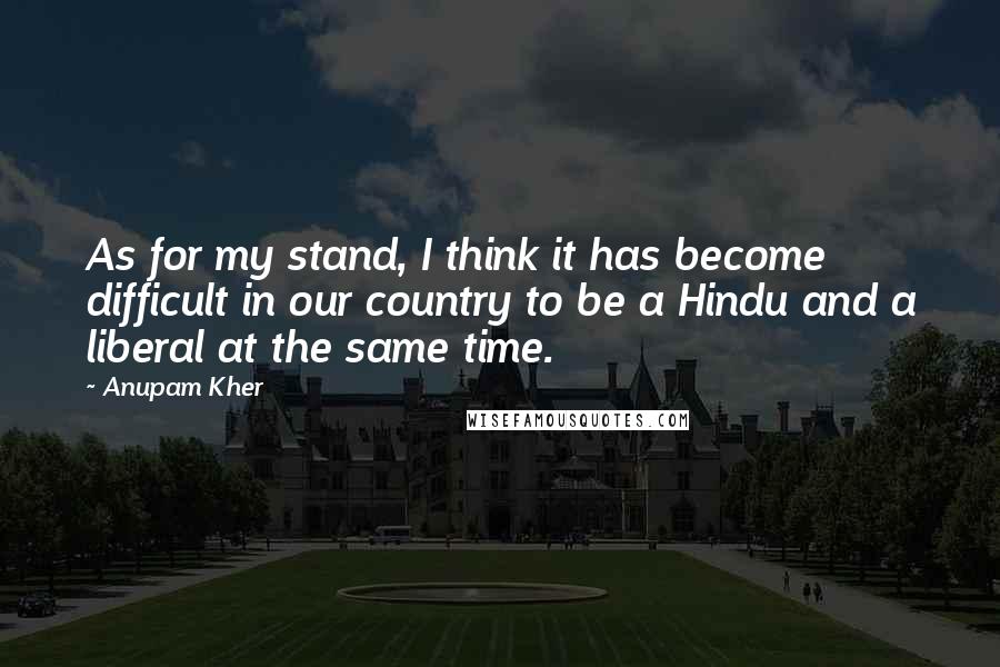 Anupam Kher Quotes: As for my stand, I think it has become difficult in our country to be a Hindu and a liberal at the same time.