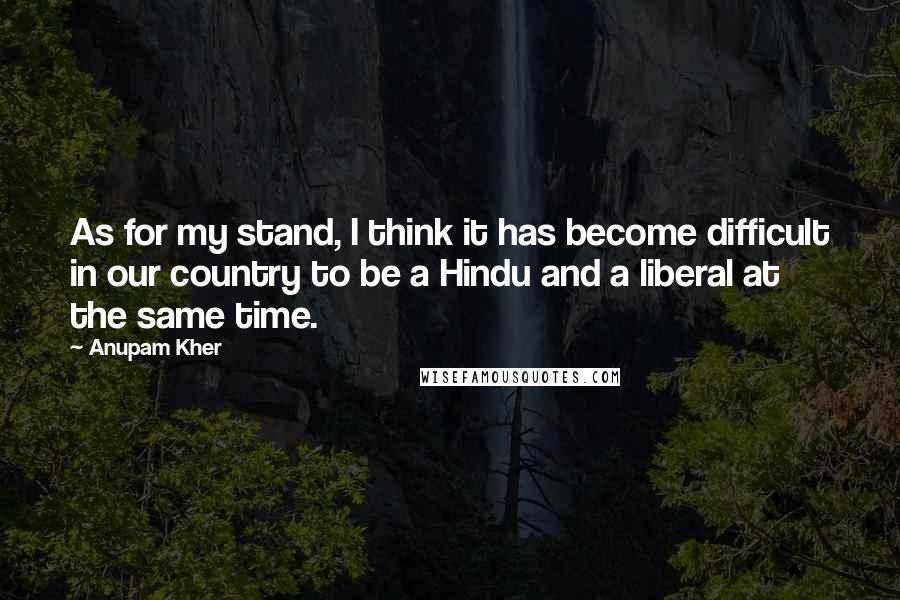 Anupam Kher Quotes: As for my stand, I think it has become difficult in our country to be a Hindu and a liberal at the same time.