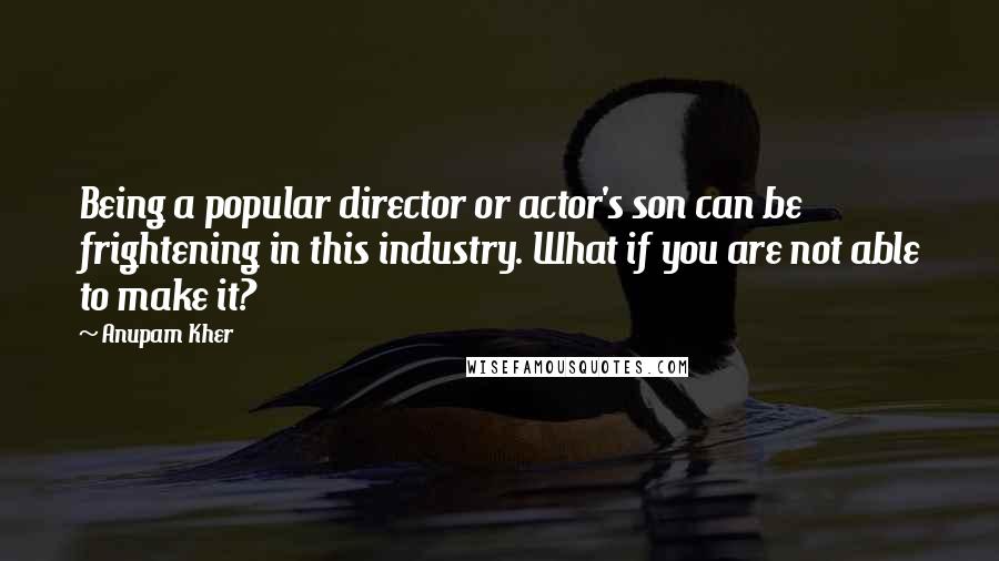 Anupam Kher Quotes: Being a popular director or actor's son can be frightening in this industry. What if you are not able to make it?