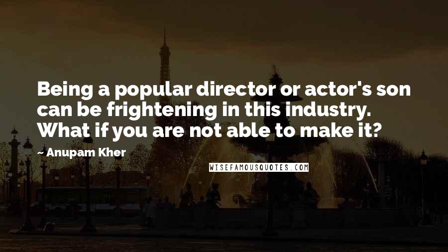 Anupam Kher Quotes: Being a popular director or actor's son can be frightening in this industry. What if you are not able to make it?