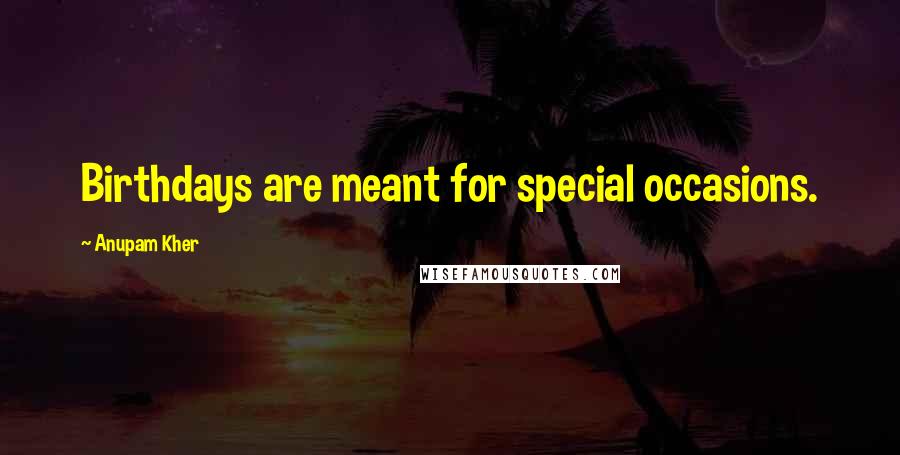 Anupam Kher Quotes: Birthdays are meant for special occasions.