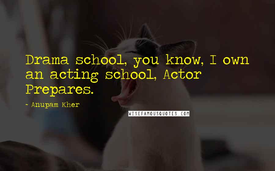Anupam Kher Quotes: Drama school, you know, I own an acting school, Actor Prepares.