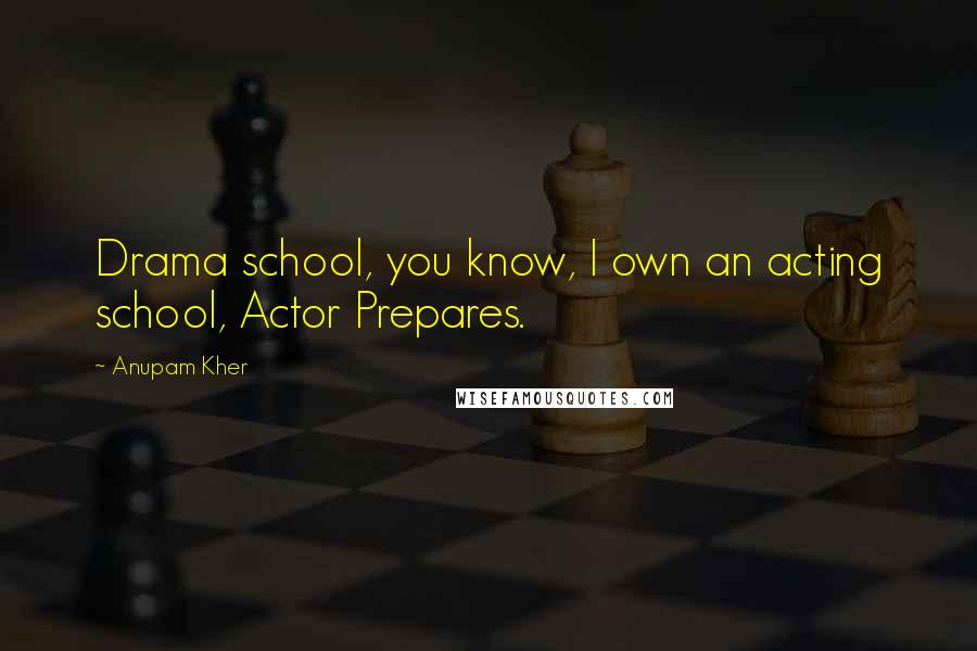 Anupam Kher Quotes: Drama school, you know, I own an acting school, Actor Prepares.