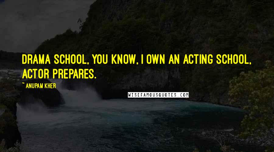 Anupam Kher Quotes: Drama school, you know, I own an acting school, Actor Prepares.