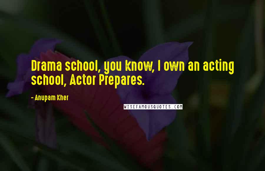 Anupam Kher Quotes: Drama school, you know, I own an acting school, Actor Prepares.