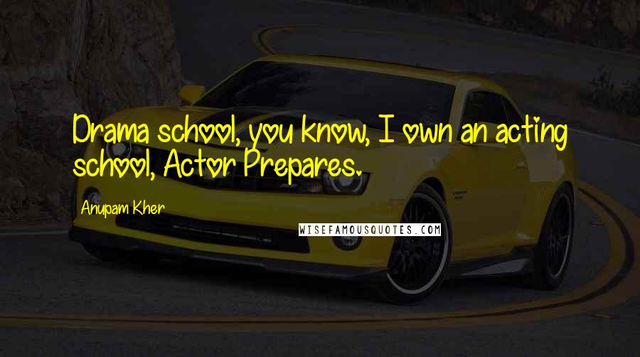 Anupam Kher Quotes: Drama school, you know, I own an acting school, Actor Prepares.
