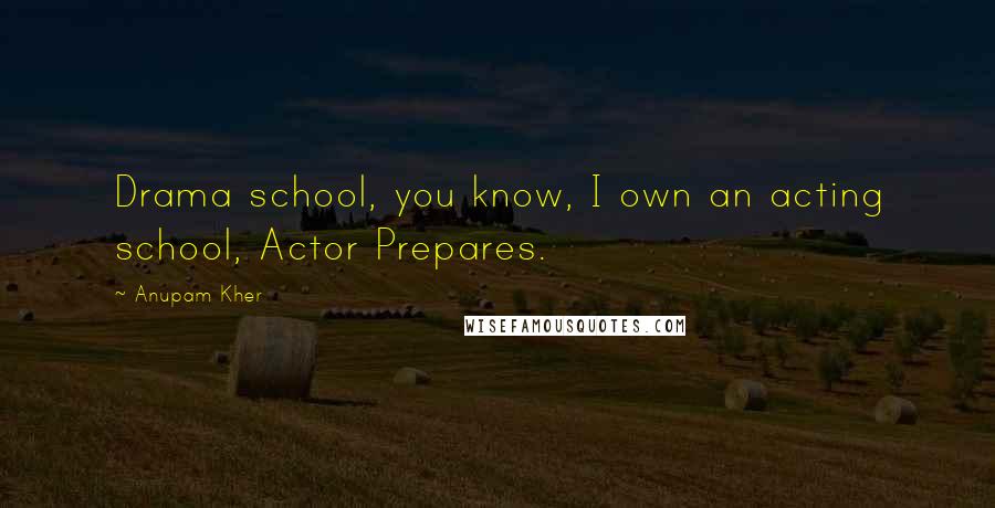 Anupam Kher Quotes: Drama school, you know, I own an acting school, Actor Prepares.