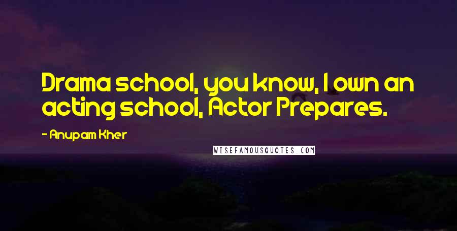 Anupam Kher Quotes: Drama school, you know, I own an acting school, Actor Prepares.