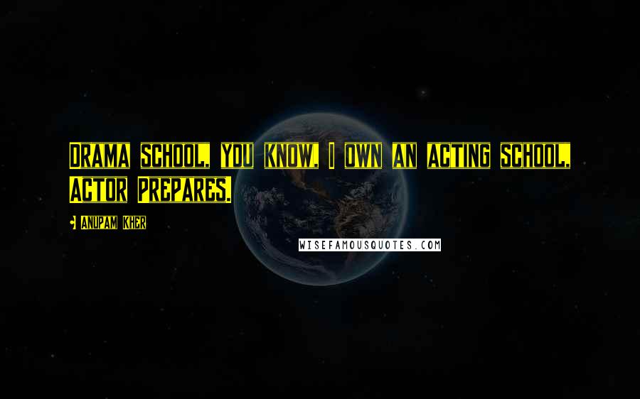 Anupam Kher Quotes: Drama school, you know, I own an acting school, Actor Prepares.