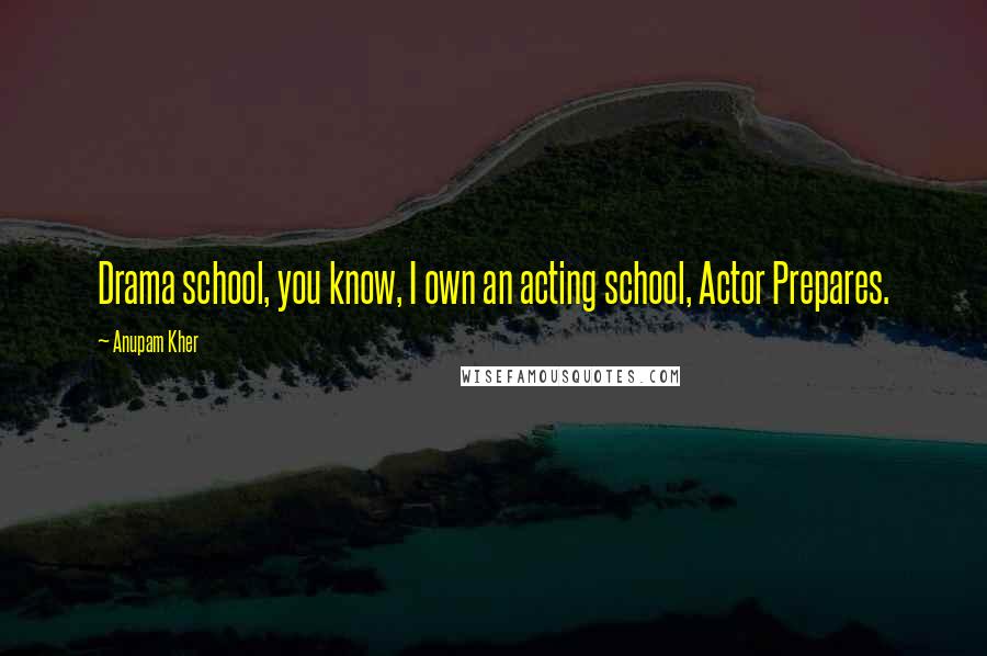 Anupam Kher Quotes: Drama school, you know, I own an acting school, Actor Prepares.