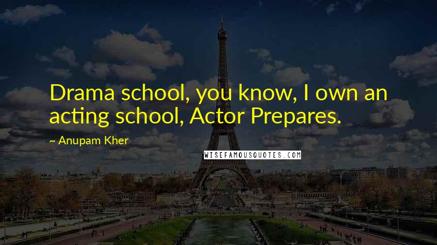 Anupam Kher Quotes: Drama school, you know, I own an acting school, Actor Prepares.