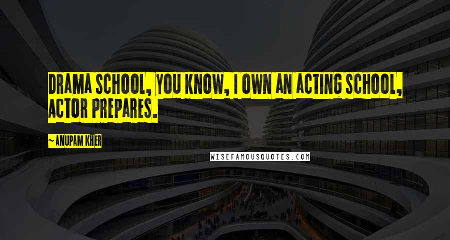 Anupam Kher Quotes: Drama school, you know, I own an acting school, Actor Prepares.