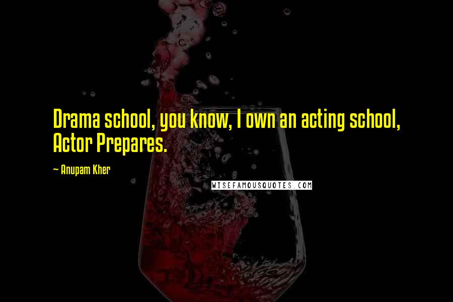 Anupam Kher Quotes: Drama school, you know, I own an acting school, Actor Prepares.