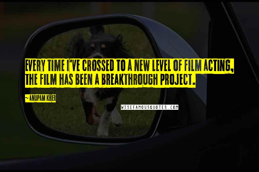 Anupam Kher Quotes: Every time I've crossed to a new level of film acting, the film has been a breakthrough project.