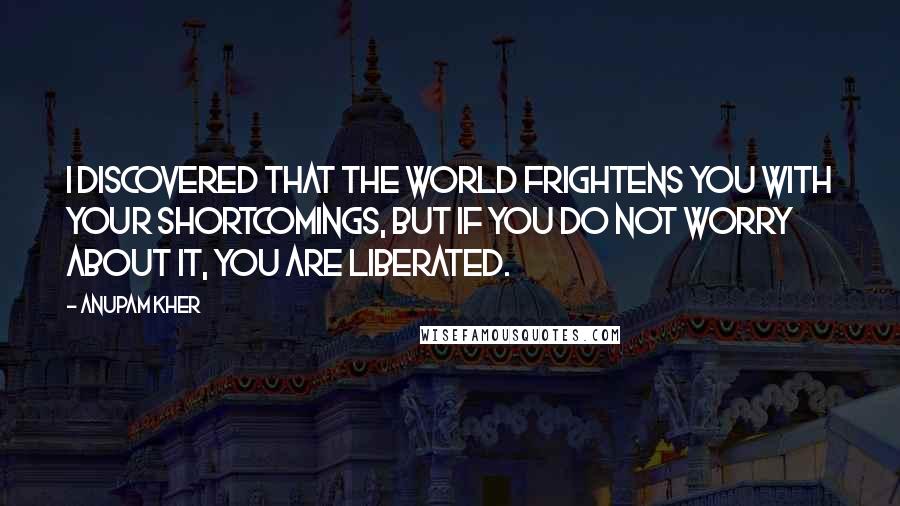 Anupam Kher Quotes: I discovered that the world frightens you with your shortcomings, but if you do not worry about it, you are liberated.
