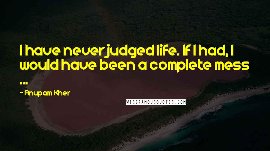 Anupam Kher Quotes: I have never judged life. If I had, I would have been a complete mess ...