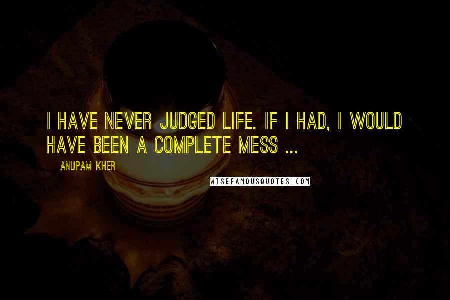 Anupam Kher Quotes: I have never judged life. If I had, I would have been a complete mess ...