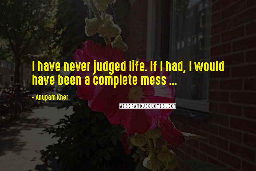 Anupam Kher Quotes: I have never judged life. If I had, I would have been a complete mess ...
