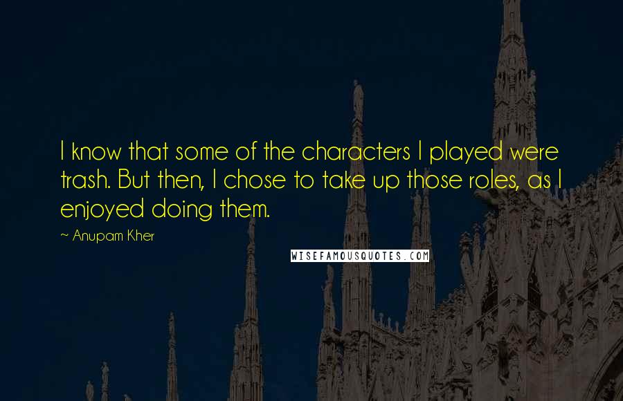 Anupam Kher Quotes: I know that some of the characters I played were trash. But then, I chose to take up those roles, as I enjoyed doing them.