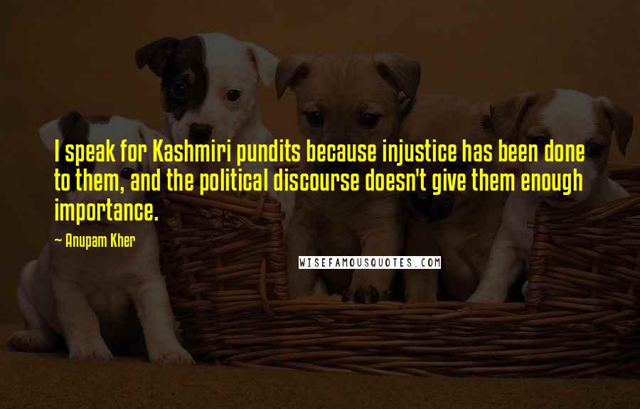 Anupam Kher Quotes: I speak for Kashmiri pundits because injustice has been done to them, and the political discourse doesn't give them enough importance.