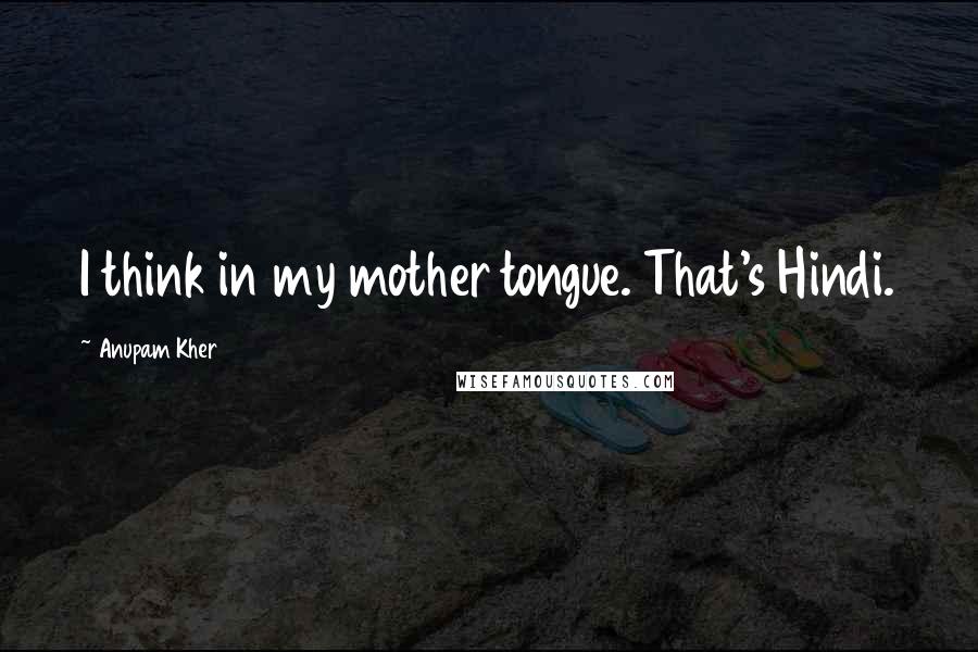 Anupam Kher Quotes: I think in my mother tongue. That's Hindi.