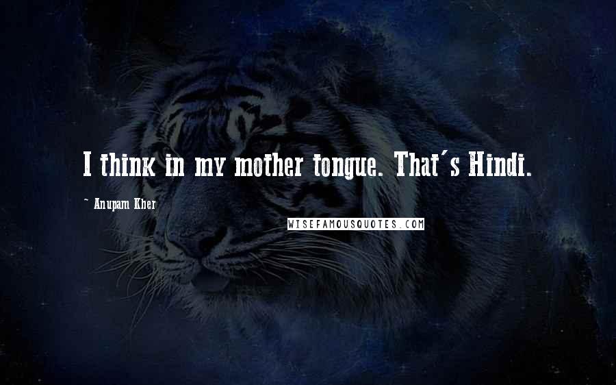 Anupam Kher Quotes: I think in my mother tongue. That's Hindi.