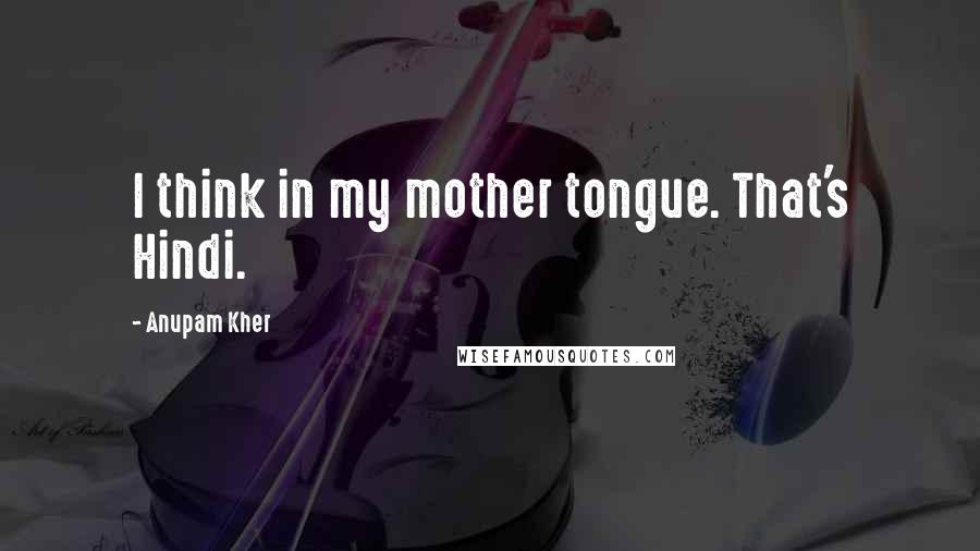 Anupam Kher Quotes: I think in my mother tongue. That's Hindi.