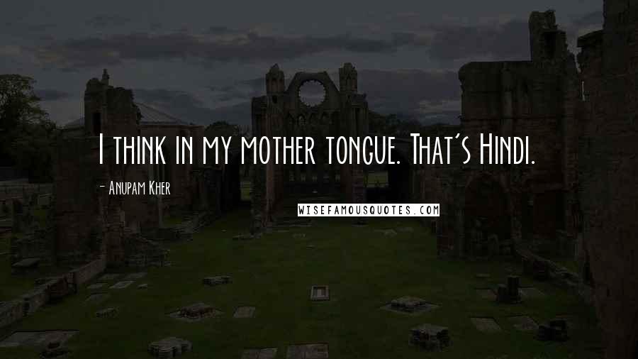 Anupam Kher Quotes: I think in my mother tongue. That's Hindi.