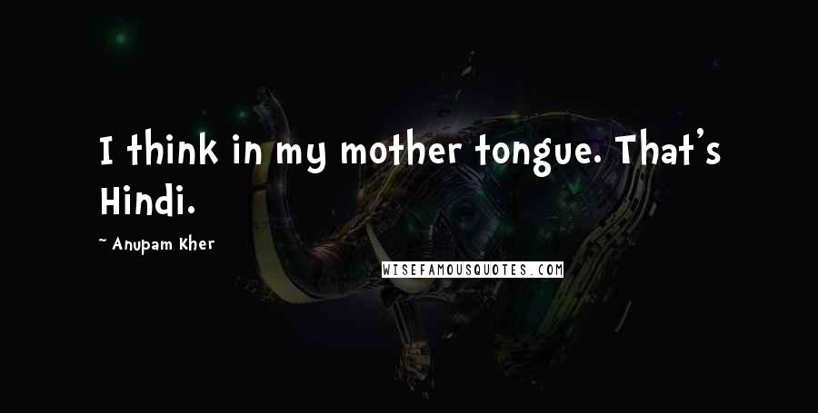 Anupam Kher Quotes: I think in my mother tongue. That's Hindi.