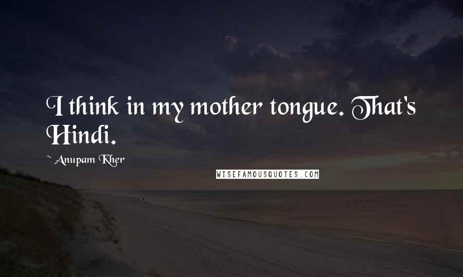 Anupam Kher Quotes: I think in my mother tongue. That's Hindi.