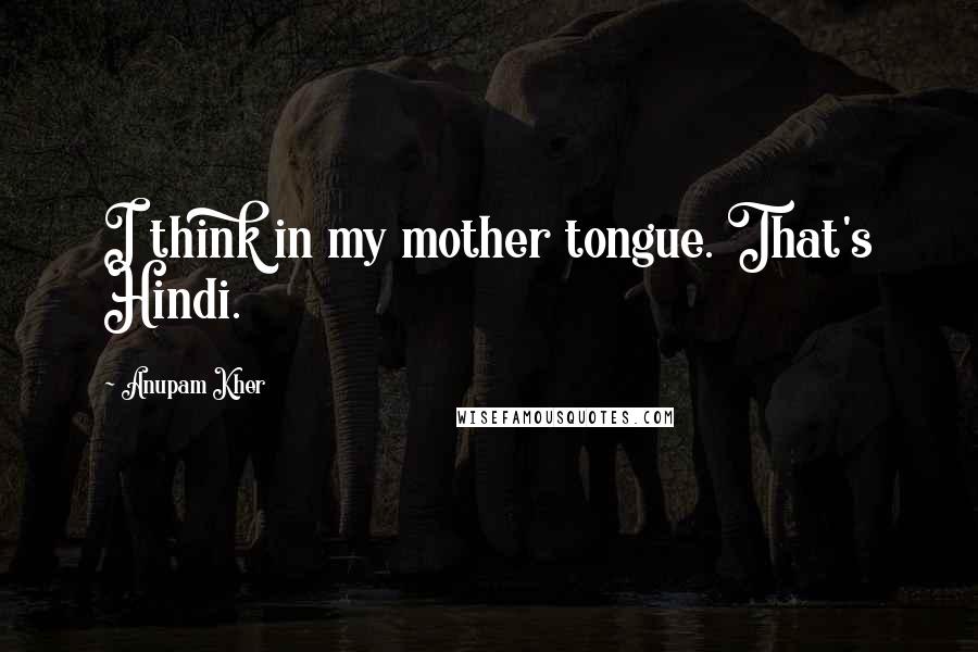 Anupam Kher Quotes: I think in my mother tongue. That's Hindi.