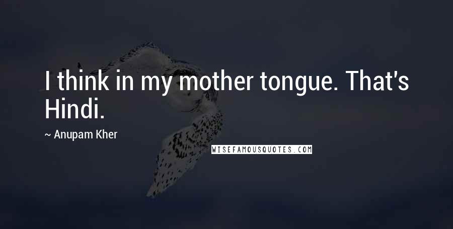 Anupam Kher Quotes: I think in my mother tongue. That's Hindi.